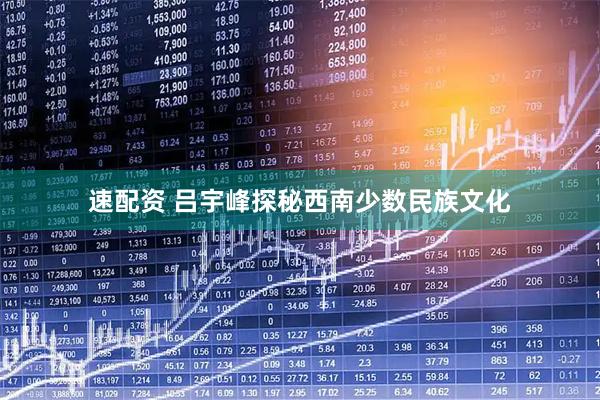 速配资 吕宇峰探秘西南少数民族文化