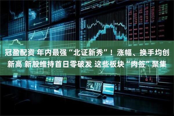 冠盈配资 年内最强“北证新秀”！涨幅、换手均创新高 新股维持首日零破发 这些板块“肉签”聚集