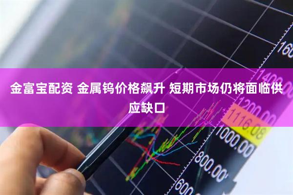 金富宝配资 金属钨价格飙升 短期市场仍将面临供应缺口