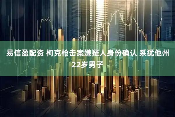 易信盈配资 柯克枪击案嫌疑人身份确认 系犹他州22岁男子