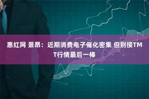 惠红网 景昂：近期消费电子催化密集 但别接TMT行情最后一棒