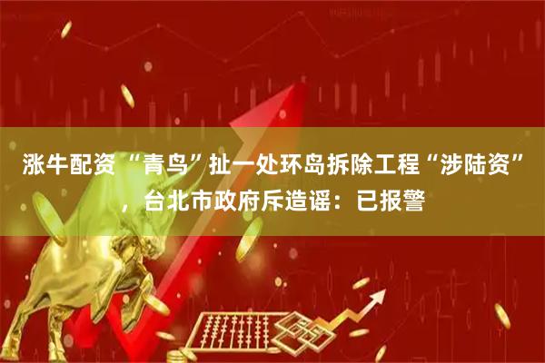 涨牛配资 “青鸟”扯一处环岛拆除工程“涉陆资”，台北市政府斥造谣：已报警