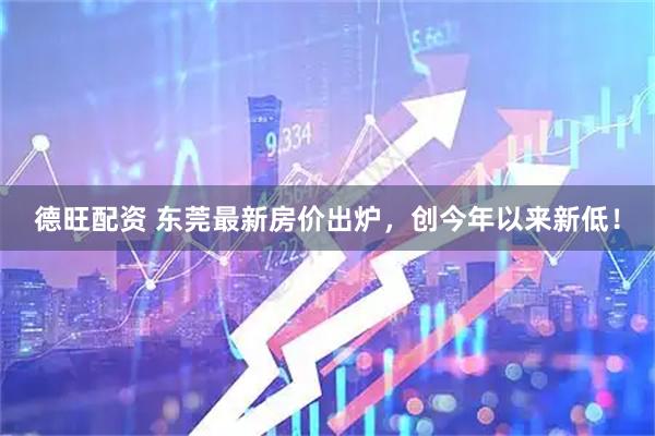 德旺配资 东莞最新房价出炉，创今年以来新低！