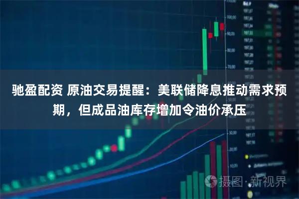 驰盈配资 原油交易提醒：美联储降息推动需求预期，但成品油库存增加令油价承压