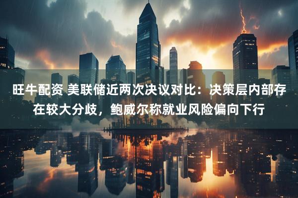 旺牛配资 美联储近两次决议对比：决策层内部存在较大分歧，鲍威尔称就业风险偏向下行