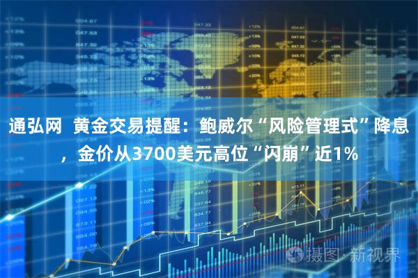 通弘网  黄金交易提醒：鲍威尔“风险管理式”降息，金价从3700美元高位“闪崩”近1%