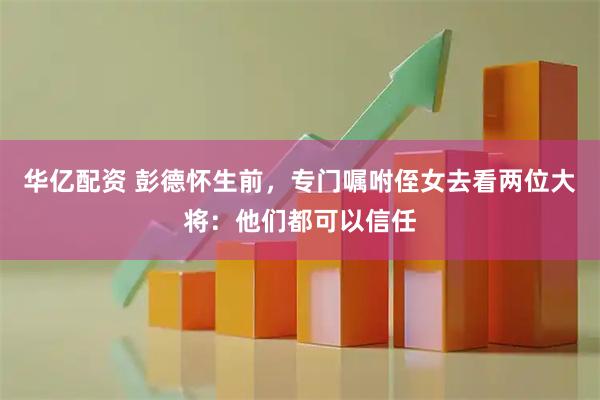 华亿配资 彭德怀生前，专门嘱咐侄女去看两位大将：他们都可以信任