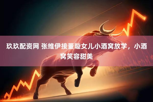 玖玖配资网 张维伊接董璇女儿小酒窝放学，小酒窝笑容甜美