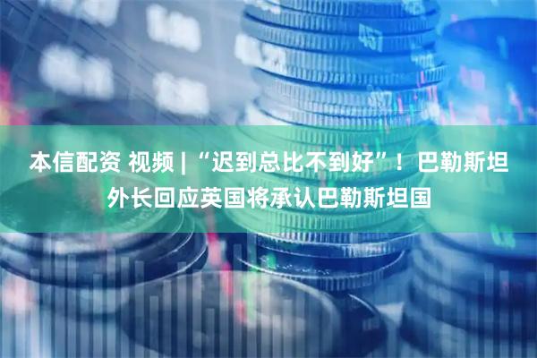 本信配资 视频 | “迟到总比不到好”！巴勒斯坦外长回应英国将承认巴勒斯坦国