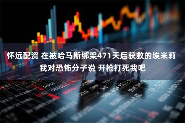 怀远配资 在被哈马斯绑架471天后获救的埃米莉 我对恐怖分子说 开枪打死我吧