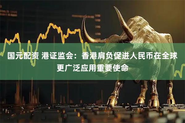 国元配资 港证监会：香港肩负促进人民币在全球更广泛应用重要使命