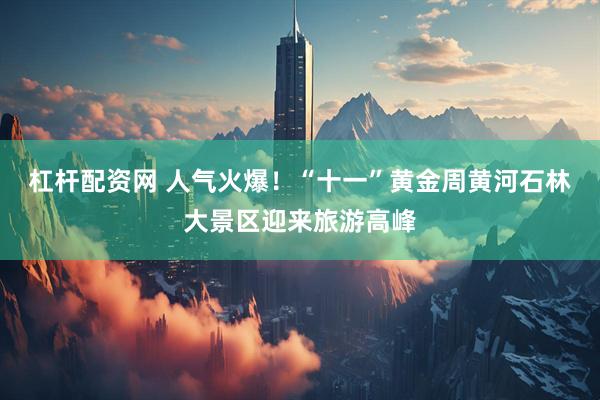 杠杆配资网 人气火爆！“十一”黄金周黄河石林大景区迎来旅游高峰