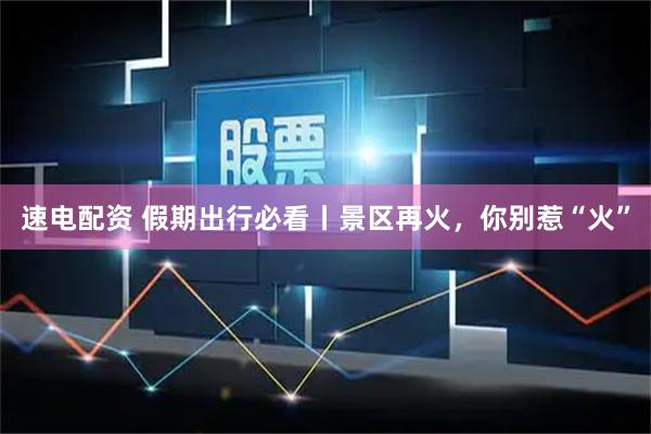速电配资 假期出行必看丨景区再火，你别惹“火”