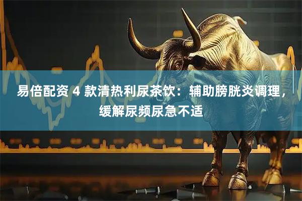 易倍配资 4 款清热利尿茶饮：辅助膀胱炎调理，缓解尿频尿急不适