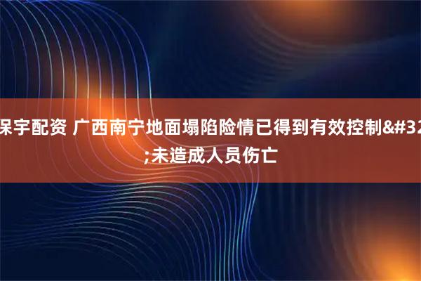 保宇配资 广西南宁地面塌陷险情已得到有效控制 未造成人员伤亡