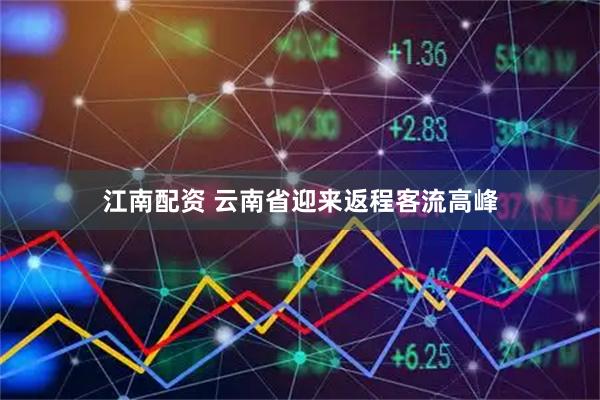 江南配资 云南省迎来返程客流高峰
