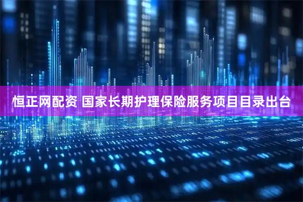 恒正网配资 国家长期护理保险服务项目目录出台