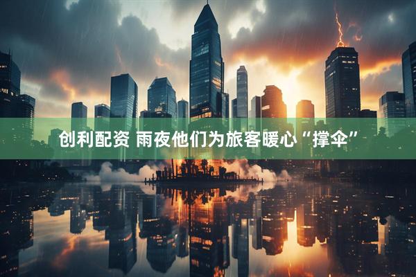 创利配资 雨夜他们为旅客暖心“撑伞”