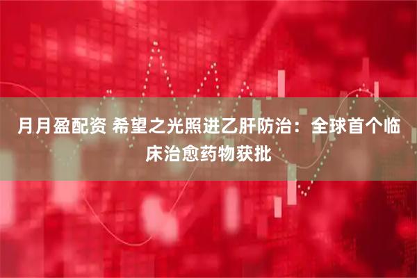 月月盈配资 希望之光照进乙肝防治：全球首个临床治愈药物获批