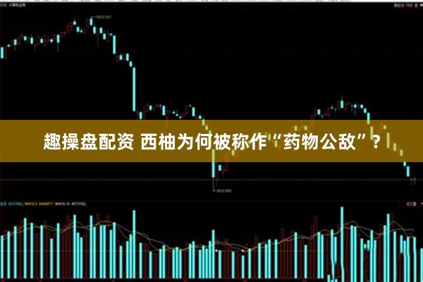 趣操盘配资 西柚为何被称作“药物公敌”？