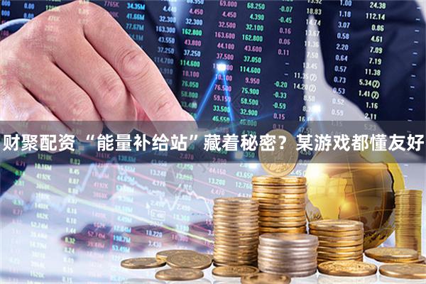 财聚配资 “能量补给站”藏着秘密？某游戏都懂友好