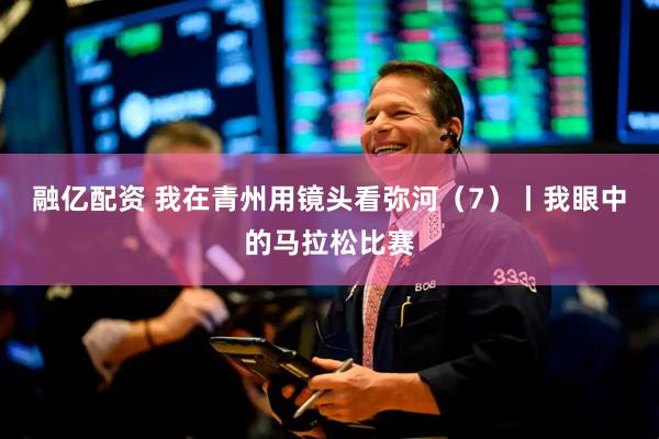 融亿配资 我在青州用镜头看弥河（7）丨我眼中的马拉松比赛