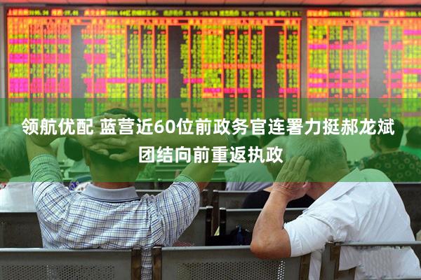 领航优配 蓝营近60位前政务官连署力挺郝龙斌 团结向前重返执政