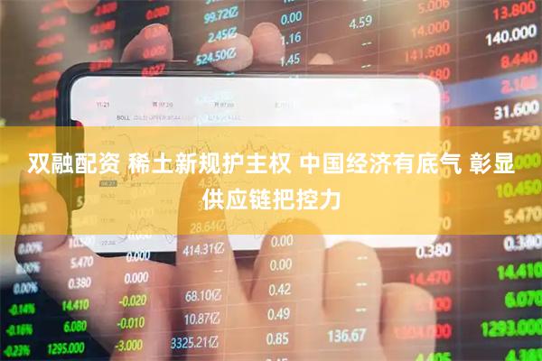双融配资 稀土新规护主权 中国经济有底气 彰显供应链把控力