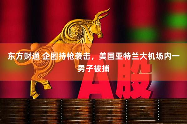 东方财通 企图持枪袭击，美国亚特兰大机场内一男子被捕