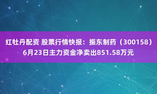红牡丹配资 股票行情快报：振东制药（300158）6月23日主力资金净卖出851.58万元