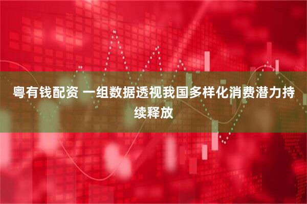 粤有钱配资 一组数据透视我国多样化消费潜力持续释放