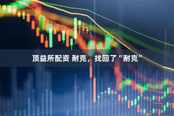 顶益所配资 耐克，找回了“耐克”