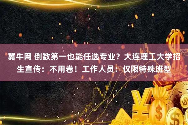 翼牛网 倒数第一也能任选专业？大连理工大学招生宣传：不用卷！工作人员：仅限特殊班型