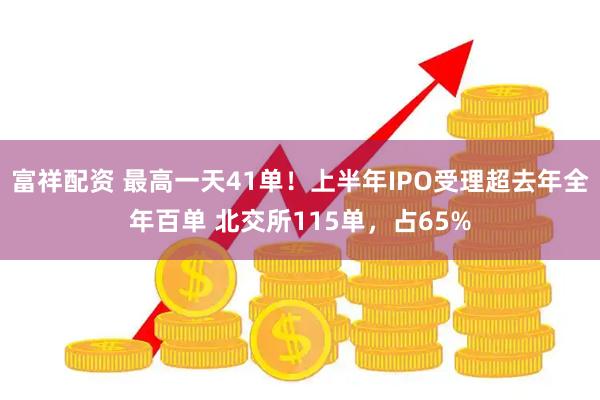 富祥配资 最高一天41单！上半年IPO受理超去年全年百单 北交所115单，占65%