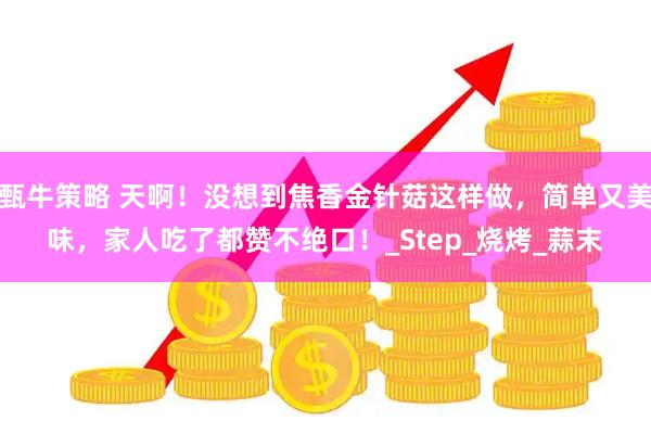甄牛策略 天啊！没想到焦香金针菇这样做，简单又美味，家人吃了都赞不绝口！_Step_烧烤_蒜末