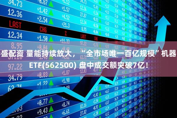 港盛配资 量能持续放大，“全市场唯一百亿规模”机器人ETF(562500) 盘中成交额突破7亿！
