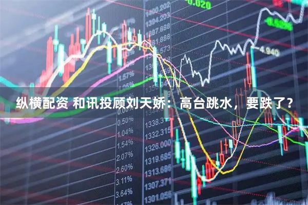 纵横配资 和讯投顾刘天娇：高台跳水，要跌了？