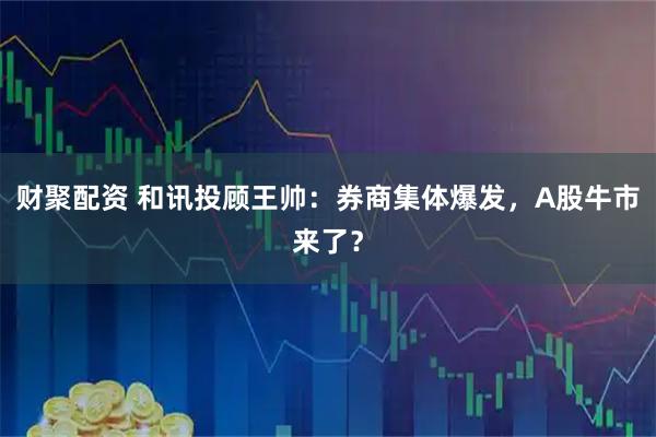 财聚配资 和讯投顾王帅：券商集体爆发，A股牛市来了？