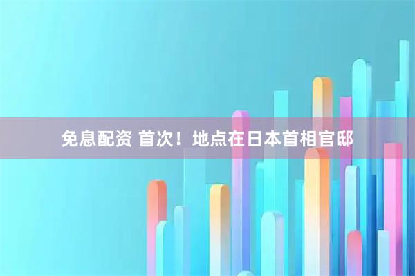 免息配资 首次！地点在日本首相官邸