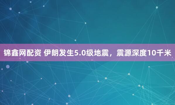 锦鑫网配资 伊朗发生5.0级地震，震源深度10千米