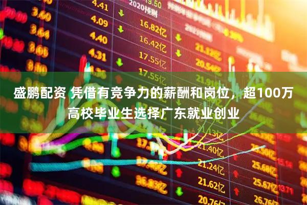盛鹏配资 凭借有竞争力的薪酬和岗位，超100万高校毕业生选择广东就业创业