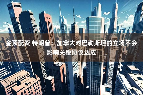 金顶配资 特朗普：加拿大对巴勒斯坦的立场不会影响关税协议达成