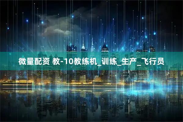 微量配资 教-10教练机_训练_生产_飞行员