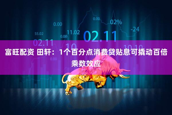 富旺配资 田轩：1个百分点消费贷贴息可撬动百倍乘数效应