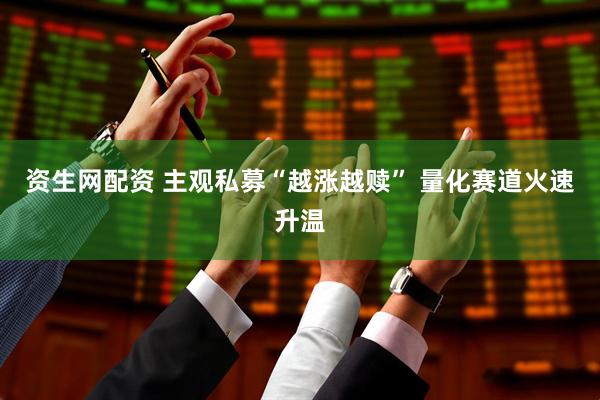 资生网配资 主观私募“越涨越赎” 量化赛道火速升温
