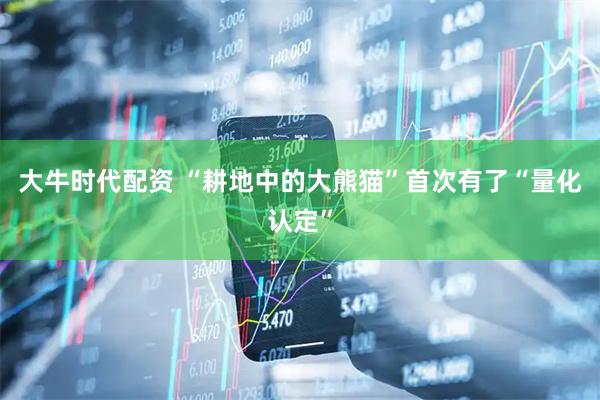 大牛时代配资 “耕地中的大熊猫”首次有了“量化认定”