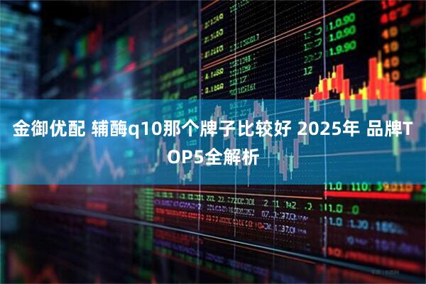 金御优配 辅酶q10那个牌子比较好 2025年 品牌TOP5全解析