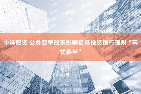 中祥配资 公募费率改革影响债基投资银行理财“喜忧参半”
