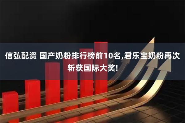 信弘配资 国产奶粉排行榜前10名,君乐宝奶粉再次斩获国际大奖!