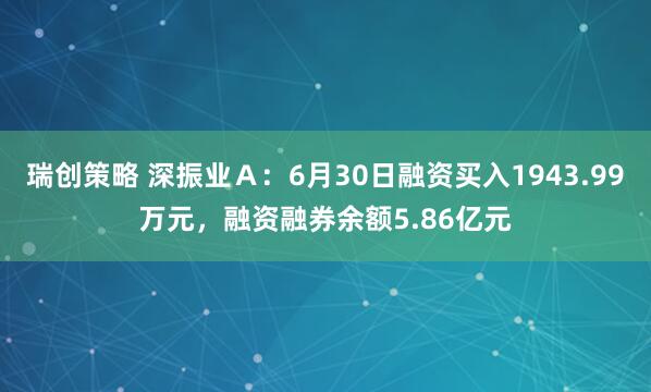 瑞创策略 深振业Ａ：6月30日融资买入1943.99万元，融资融券余额5.86亿元